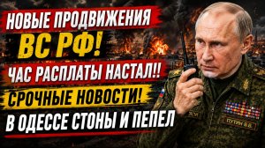 НОВЫЕ ПРОДВИЖЕНИЯ ВС РФ! ЧАС РАСПЛАТЫ НАСТАЛ!! СРОЧНЫЕ НОВОСТИ!В ОДССЕ СТОНЫ И ПЕПЕЛ