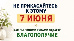 Не прикасайтесь к этому 7 июня. Как вы своими руками отдаёте благополучие.