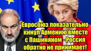 Евросоюз показательно кинул Армению вместе с Пашиняном - Россия обратно не принимает!