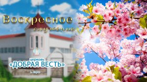 07.06.2026 Воскресное служение. Церковь «Добрая Весть» г. Керчь