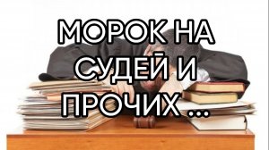 МОРОК  НА  СУДЕЙ И ПРОЧИХ ...ДЛЯ ВСЕХ...