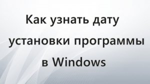 Как узнать дату установки программы в Windows