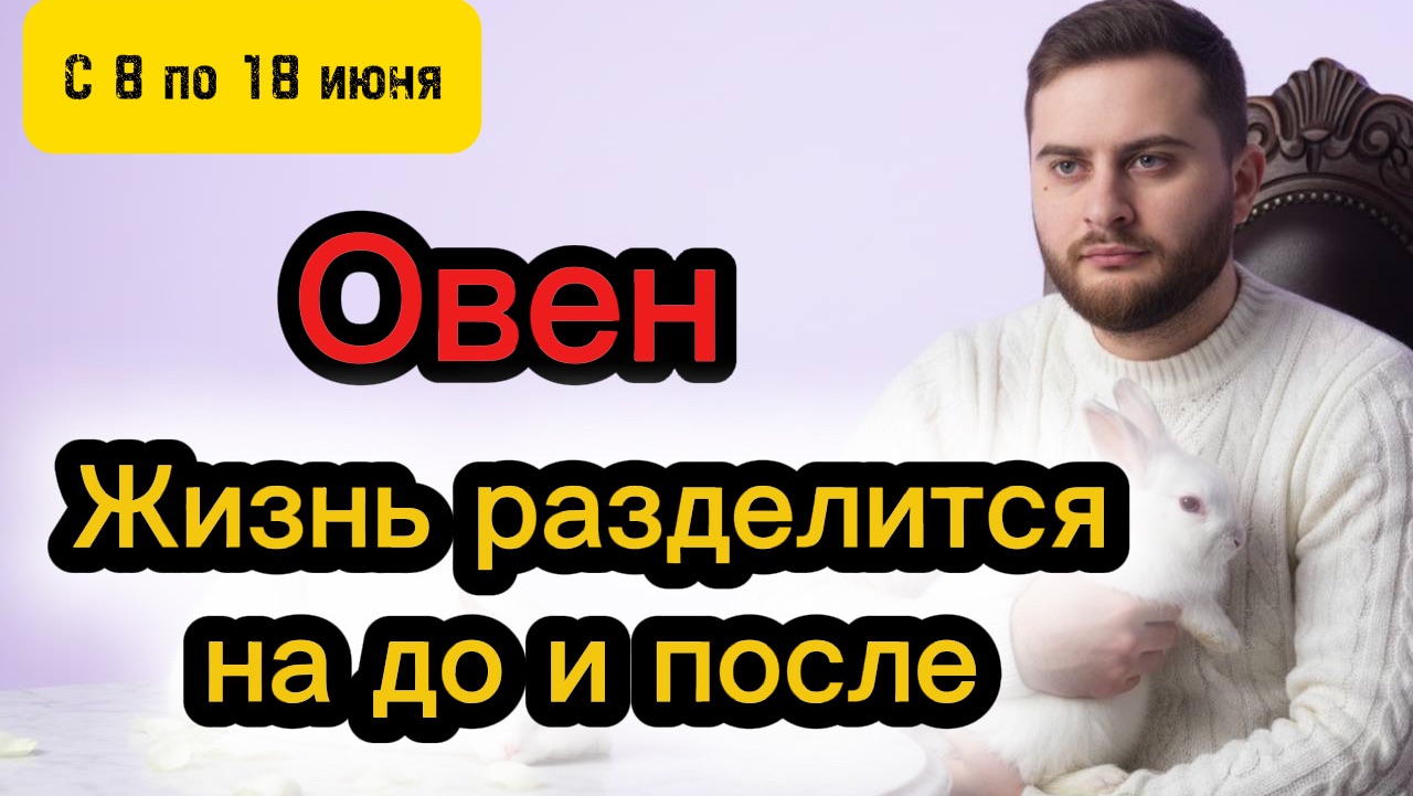 Овен - 8-18 июня. Таро. ЖИЗНЬ РАЗДЕЛИТСЯ НА ДО И ПОСЛЕ