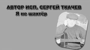 АВТОР ИСП. СЕРГЕЙ ТКАЧЕВ - Я не шахтёр