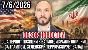 ОБЗОР НОВОСТЕЙ 07\06\2026 США ТЕРЯЮТ ПОЗИЦИИ В ЗАЛИВЕ, ИЗРАИЛЬ ШПИОНИТ ЗА ТРАМПОМ
