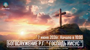 Богослужение Р.Г. «Господь Иисус» | 7 июня 2026г.