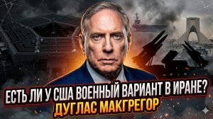 Дуглас Макгрегор | Есть ли план удара по Ирану?  Правда о военных возможностях США