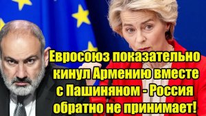 Евросоюз показательно кинул Армению вместе с Пашиняном - Россия обратно не принимает!
