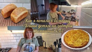 КАК Я ПОПАЛА В БОЛЬНИЦУ/Блины детям на завтрак/Домашний хлеб