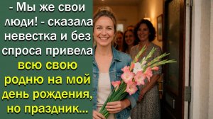 -Мы же свои люди!- сказала невестка и без спроса привела всю свою родню на мой день рождения