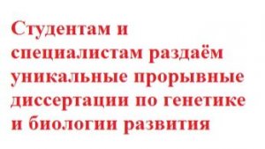 Студентам и специалистам раздаём уникальные прорывные диссертации по генетике и биологии развития
