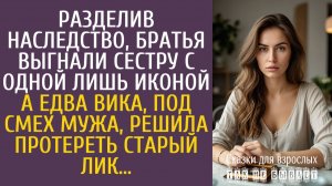 Истории из жизни Разделив наследство, братья выгнали сестру с одной лишь иконой… А едва протерев ее…
