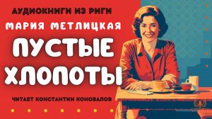 Мария Метлицкая. «Пустые хлопоты». У микрофона Константин Коновалов. Аудиокниги из Риги.