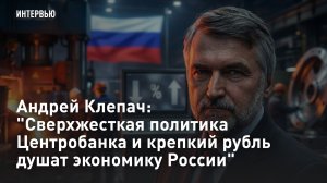 Андрей Клепач: «Сверхжёсткая политика Центробанка и крепкий рубль душат экономику России»