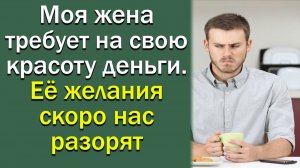 Моя жена требует на свою красоту деньги. Ее желания скоро нас разорят