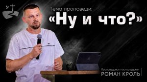 Ну и что? Проповедовал Роман Кроль 07/06