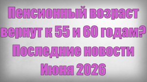 Пенсионный возраст вернут к 55 и 60 годам Последние новости Июня 2026