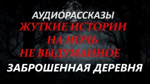 СТРАШНЫЕ РАССКАЗЫ НА НОЧЬ-ЗАБРОШЕННАЯ ДЕРЕВНЯ