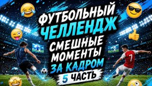 ФУТБОЛЬНЫЙ ЧЕЛЛЕНДЖ СМЕШНЫЕ МОМЕНТЫ ЗА КАДРОМ 5 ЧАСТЬ
