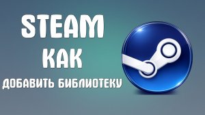 Steam как добавить библиотеку