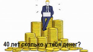Сколько должно быть денег в 40 лет?