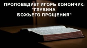 «ГЛУБИНА БОЖЬЕГО ПРОЩЕНИЯ» - ИГОРЬ КОНОНЧУК (07.06.2026)