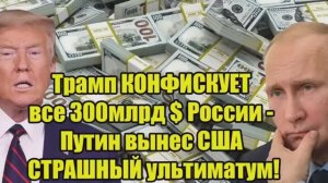 Трамп конфискует $300 млрд России — Путин выдвинул США жесткий ультиматум