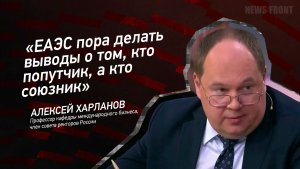 ЕАЭС пора делать выводы о том, кто попутчик, а кто союзник» - Алексей Харланов