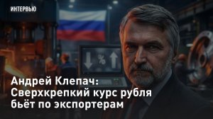 Андрей Клепач: Сверхкрепкий курс рубля бьёт по экспортерам