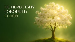 Не перестану говорить о Нем! | Древо жизни