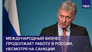 Песков: международный бизнес продолжает работу в России, несмотря на санкции