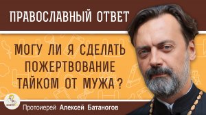 Могу ли я сделать пожертвование тайком от мужа?  Протоиерей Алексей Батаногов