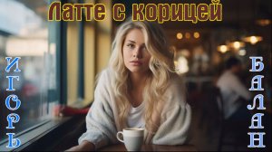 Новинка! Хитовый Трек! ИГОРЬ БАЛАН - ЛАТТЕ С КОРИЦЕЙ