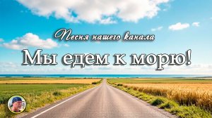 Песня «МЫ ЕДЕМ К МОРЮ!»