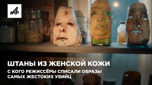 Штаны из женской кожи. С кого режиссёры списали образы самых жестоких убийц