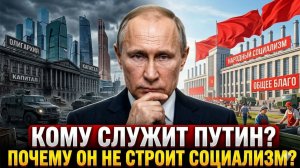 КОМУ СЛУЖИТ ПУТИН и ПОЧЕМУ ОН НЕ СТРОИТ СОЦИАЛИЗМ?