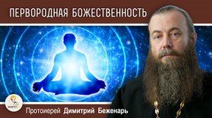 ПЕРВОРОДНЫЙ ГРЕХ ИЛИ ПЕРВОРОДНАЯ БОЖЕСТВЕННОСТЬ ?  Протоиерей Димитрий Беженарь