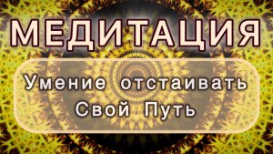 Умение отстаивать Свой Путь. Трансформационная МЕДИТАЦИЯ. Высокие вибрации.