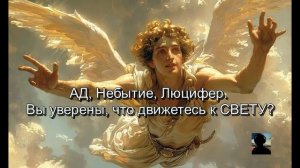 АД, Небытие, Люцифер. Вы уверены, что движетесь к СВЕТУ?