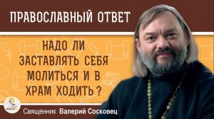 НАДО ЛИ ЗАСТАВЛЯТЬ СЕБЯ МОЛИТЬСЯ И В ХРАМ ХОДИТЬ? Священник Валерий Сосковец