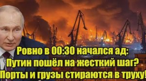 Ровно в 00_30 начался ад_ Путин пошёл на жёсткий шаг — порты и грузы уничтожены