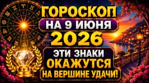 Гороскоп на 9 июня 2026 🚨 Эти знаки окажутся на вершине удачи!