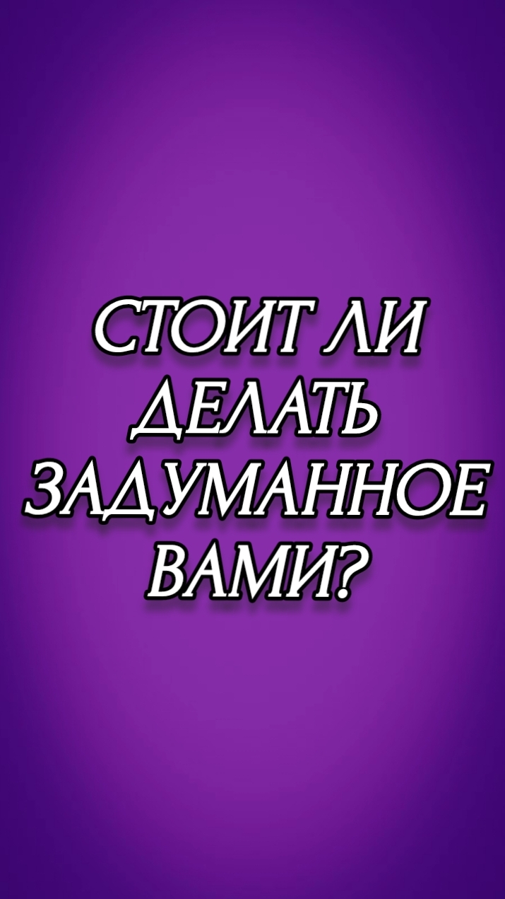 СТОИТ ЛИ ДЕЛАТЬ ЗАДУМАННОЕ ВАМИ?