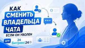Как сменить владельца чата в Битрикс24, если сотрудник уволен
