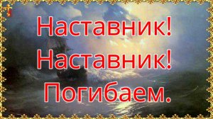 Наставник! Наставник! Погибаем.