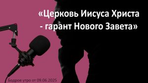 Бодрое утро 09.06.26 - «Церковь Иисуса Христа - гарант Нового Завета»