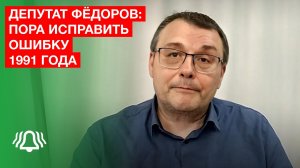 Пора исправить ошибку 1991 года — депутат Госдумы Евгений Фёдоров