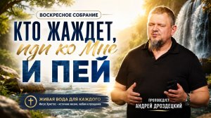 «КТО ЖАЖДЕТ, ИДИ КО МНЕ И ПЕЙ» Воскресное слово от пастора Андрея Дроздецкого - от 07.06.2026