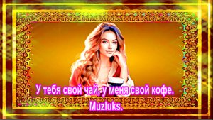 У тебя свой чай, у меня свой кофе. Muzluks.