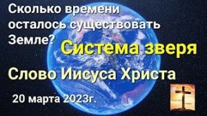 «Сколько времени осталось существовать Земле?», «Система зверя» — слово Иисуса Христа 20.03.23